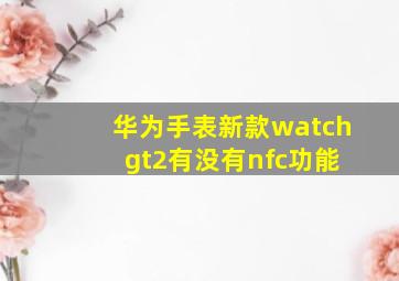 华为手表新款watch gt2有没有nfc功能